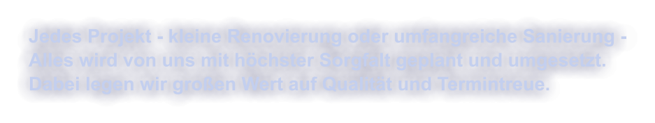 Jedes Projekt - kleine Renovierung oder umfangreiche Sanierung - Alles wird von uns mit h�chster Sorgfalt geplant und umgesetzt. Dabei legen wir gro�en Wert auf Qualit�t und Termintreue.