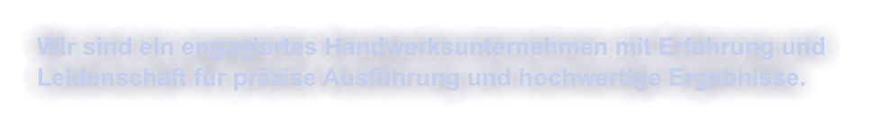 Wir sind ein engagiertes Handwerksunternehmen mit Erfahrung und  Leidenschaft f�r pr�zise Ausf�hrung und hochwertige Ergebnisse.